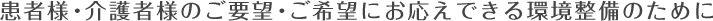 患者様・介護者様のご要望・ご希望にお応えできる環境整備のために